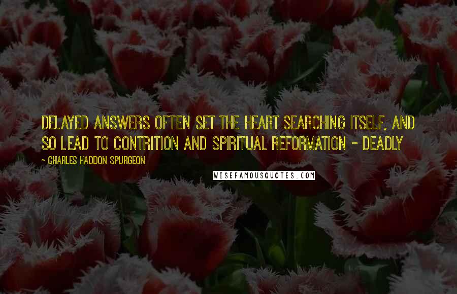 Charles Haddon Spurgeon Quotes: Delayed answers often set the heart searching itself, and so lead to contrition and spiritual reformation - deadly