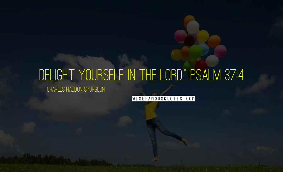 Charles Haddon Spurgeon Quotes: Delight yourself in the Lord." Psalm 37:4
