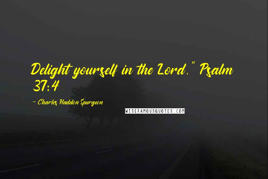 Charles Haddon Spurgeon Quotes: Delight yourself in the Lord." Psalm 37:4