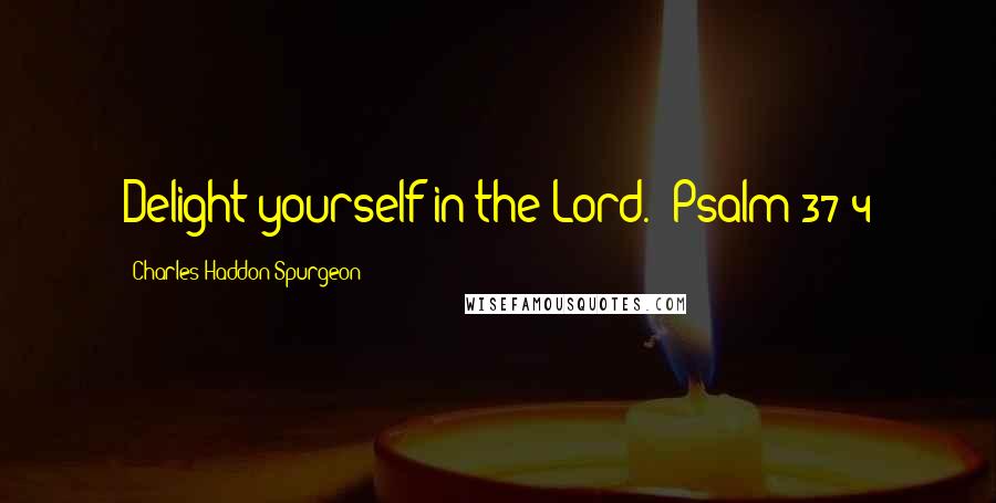 Charles Haddon Spurgeon Quotes: Delight yourself in the Lord." Psalm 37:4