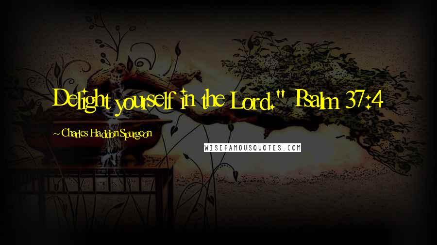 Charles Haddon Spurgeon Quotes: Delight yourself in the Lord." Psalm 37:4