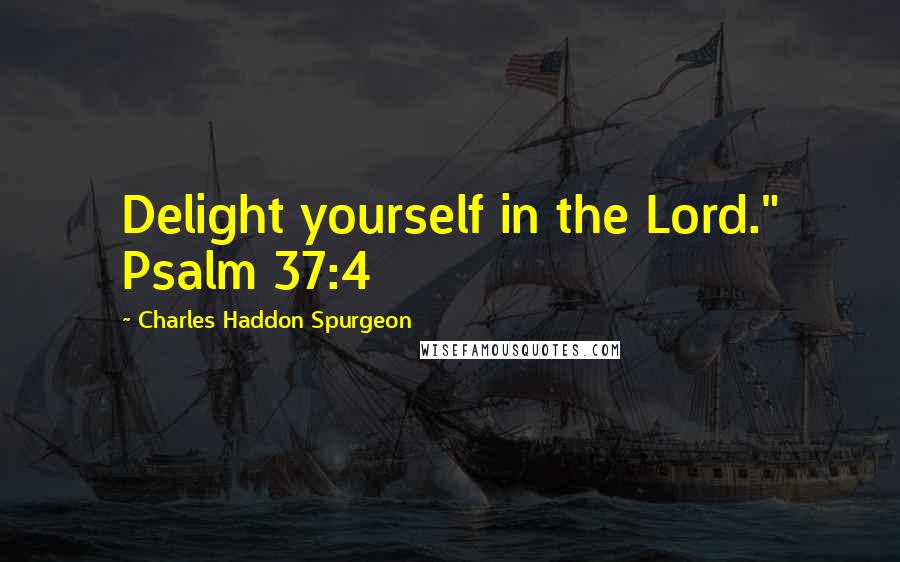 Charles Haddon Spurgeon Quotes: Delight yourself in the Lord." Psalm 37:4