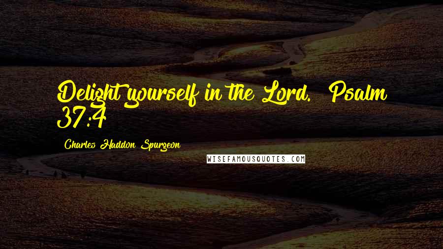 Charles Haddon Spurgeon Quotes: Delight yourself in the Lord." Psalm 37:4