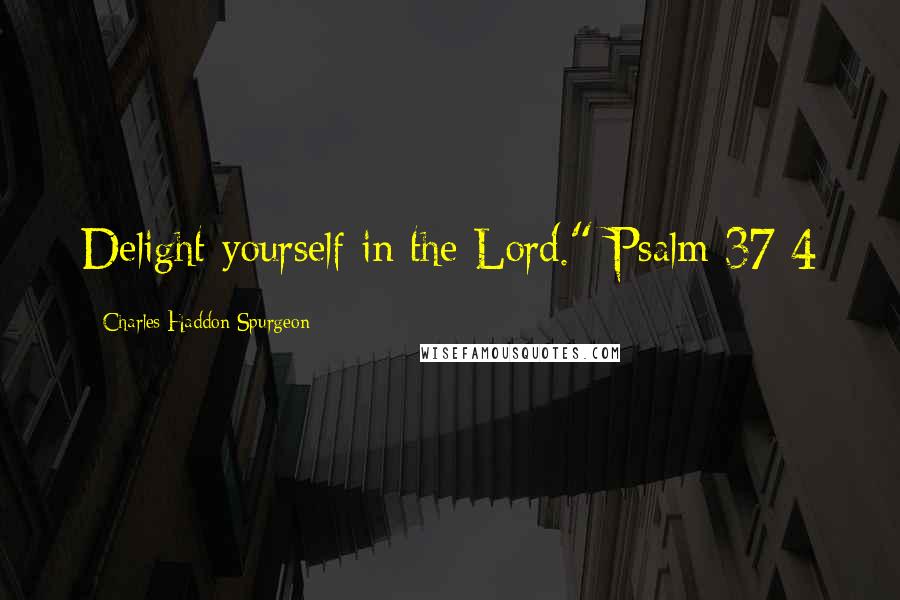 Charles Haddon Spurgeon Quotes: Delight yourself in the Lord." Psalm 37:4
