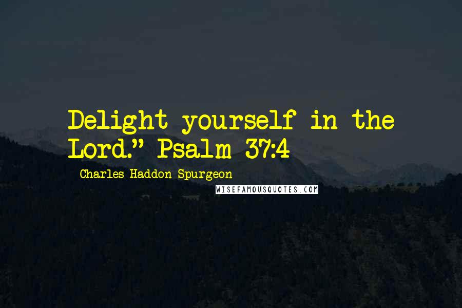 Charles Haddon Spurgeon Quotes: Delight yourself in the Lord." Psalm 37:4