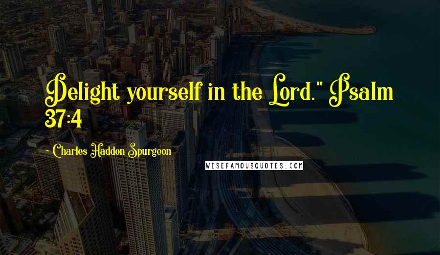 Charles Haddon Spurgeon Quotes: Delight yourself in the Lord." Psalm 37:4