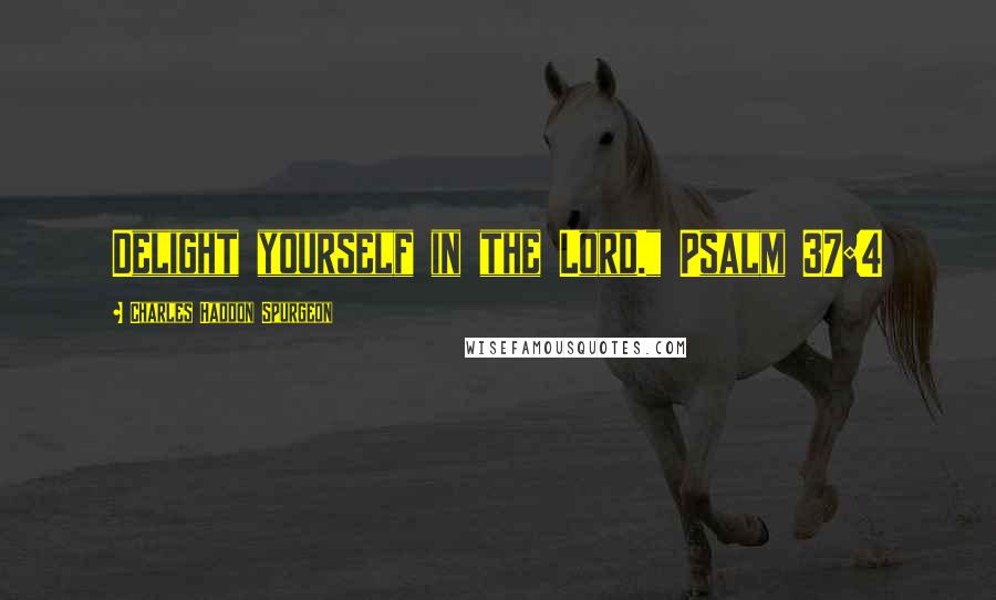 Charles Haddon Spurgeon Quotes: Delight yourself in the Lord." Psalm 37:4