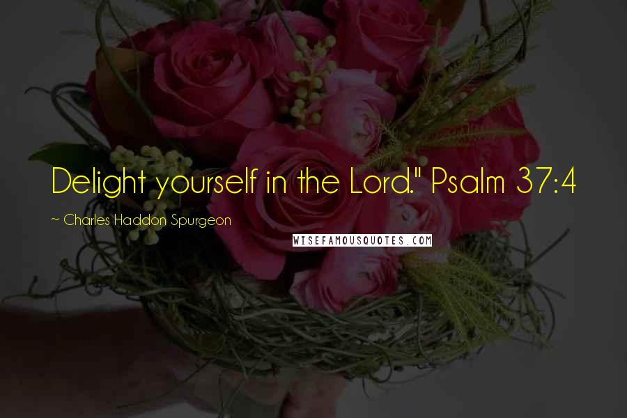 Charles Haddon Spurgeon Quotes: Delight yourself in the Lord." Psalm 37:4