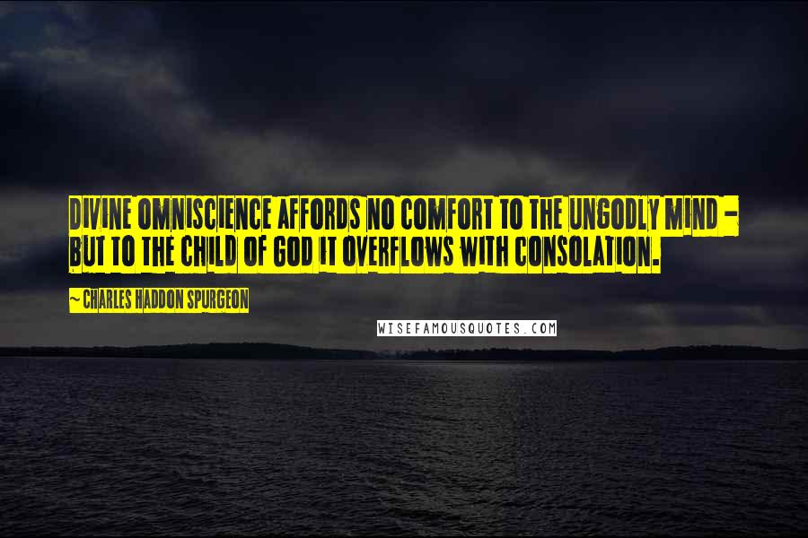 Charles Haddon Spurgeon Quotes: Divine omniscience affords no comfort to the ungodly mind - but to the child of God it overflows with consolation.