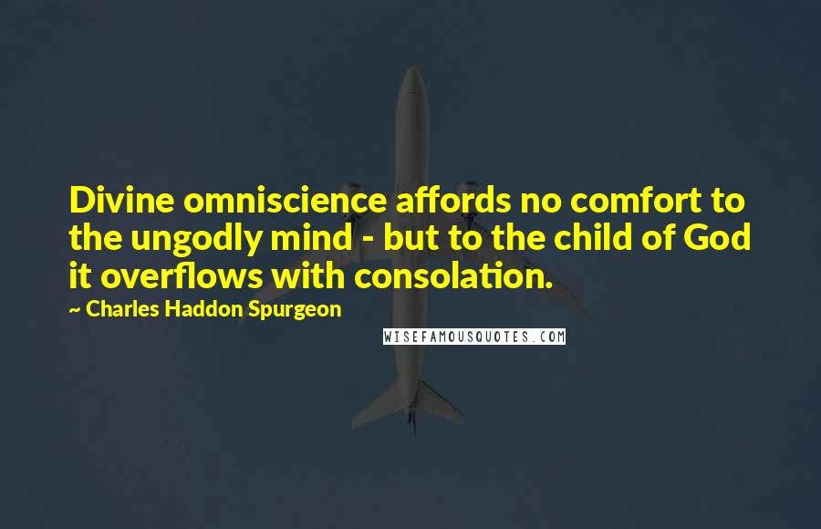 Charles Haddon Spurgeon Quotes: Divine omniscience affords no comfort to the ungodly mind - but to the child of God it overflows with consolation.