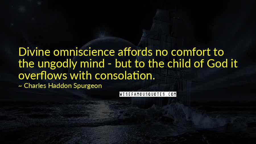 Charles Haddon Spurgeon Quotes: Divine omniscience affords no comfort to the ungodly mind - but to the child of God it overflows with consolation.