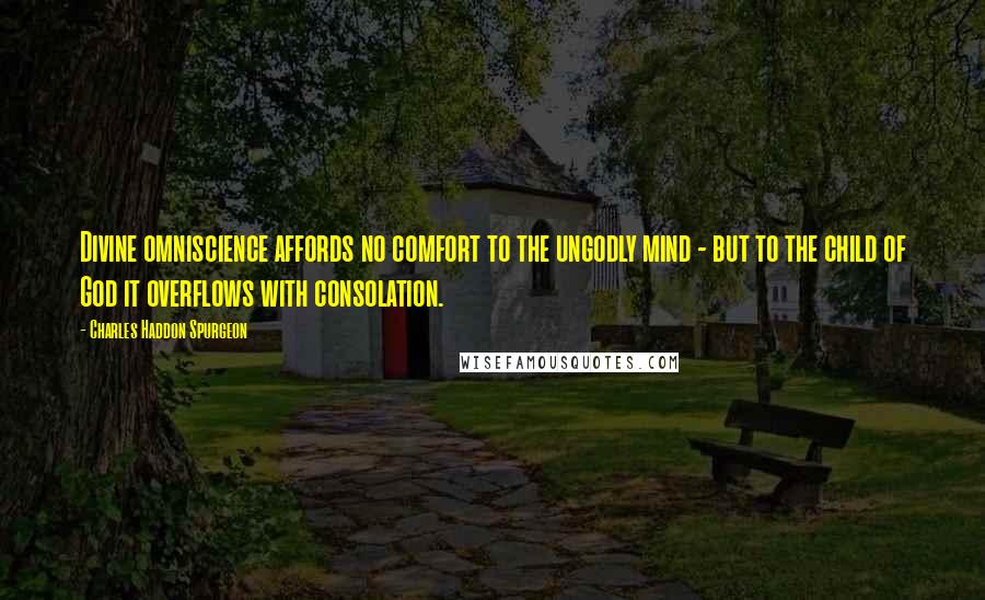 Charles Haddon Spurgeon Quotes: Divine omniscience affords no comfort to the ungodly mind - but to the child of God it overflows with consolation.