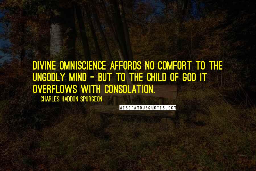 Charles Haddon Spurgeon Quotes: Divine omniscience affords no comfort to the ungodly mind - but to the child of God it overflows with consolation.