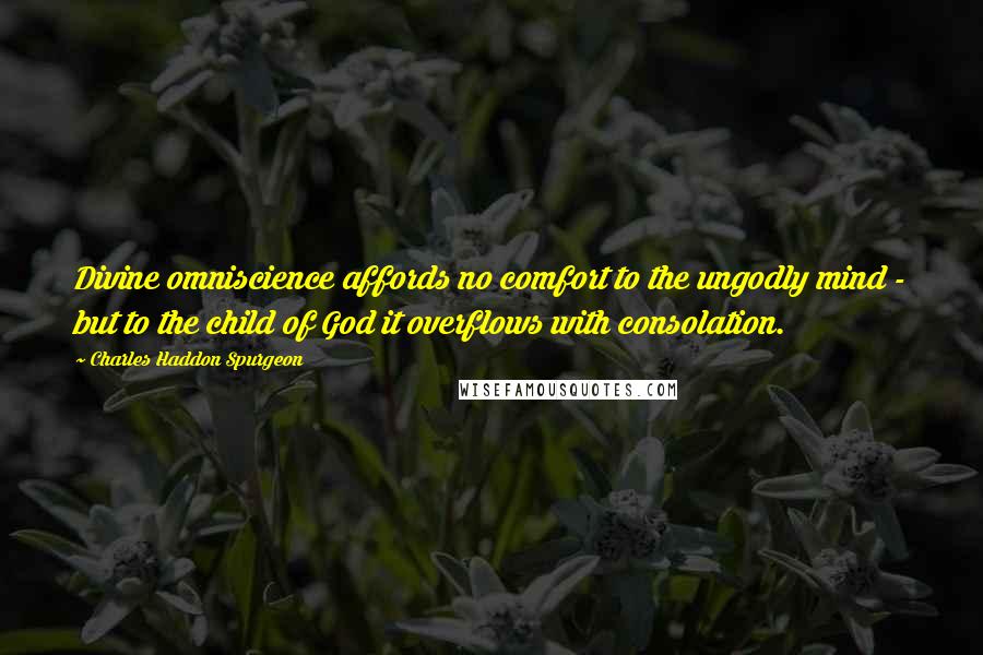 Charles Haddon Spurgeon Quotes: Divine omniscience affords no comfort to the ungodly mind - but to the child of God it overflows with consolation.