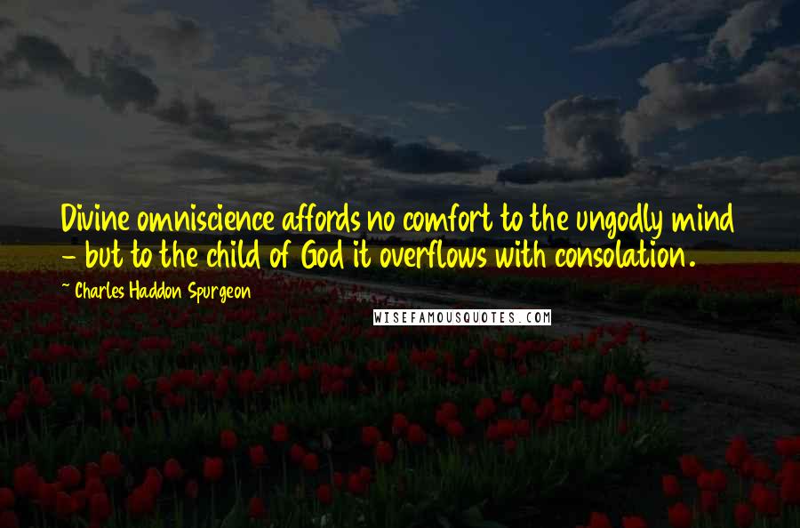 Charles Haddon Spurgeon Quotes: Divine omniscience affords no comfort to the ungodly mind - but to the child of God it overflows with consolation.