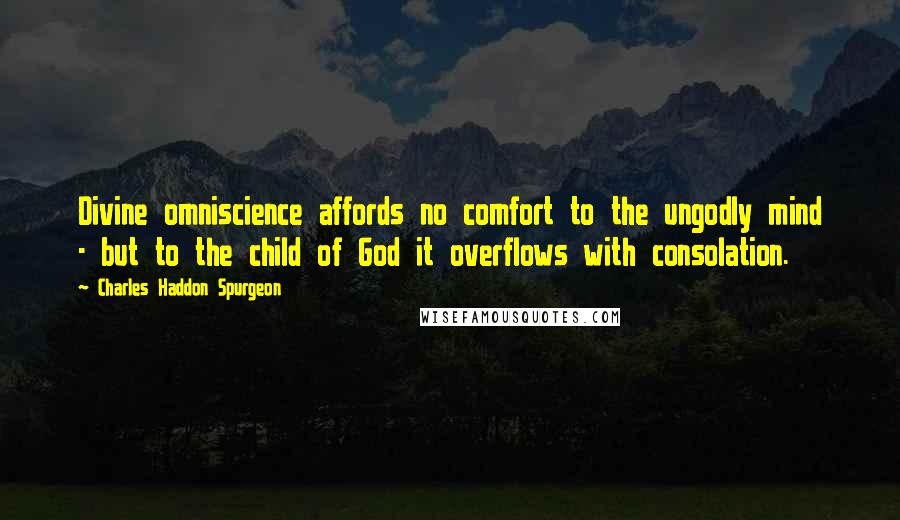 Charles Haddon Spurgeon Quotes: Divine omniscience affords no comfort to the ungodly mind - but to the child of God it overflows with consolation.