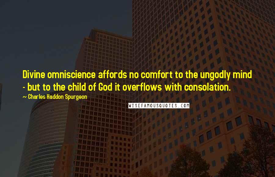 Charles Haddon Spurgeon Quotes: Divine omniscience affords no comfort to the ungodly mind - but to the child of God it overflows with consolation.