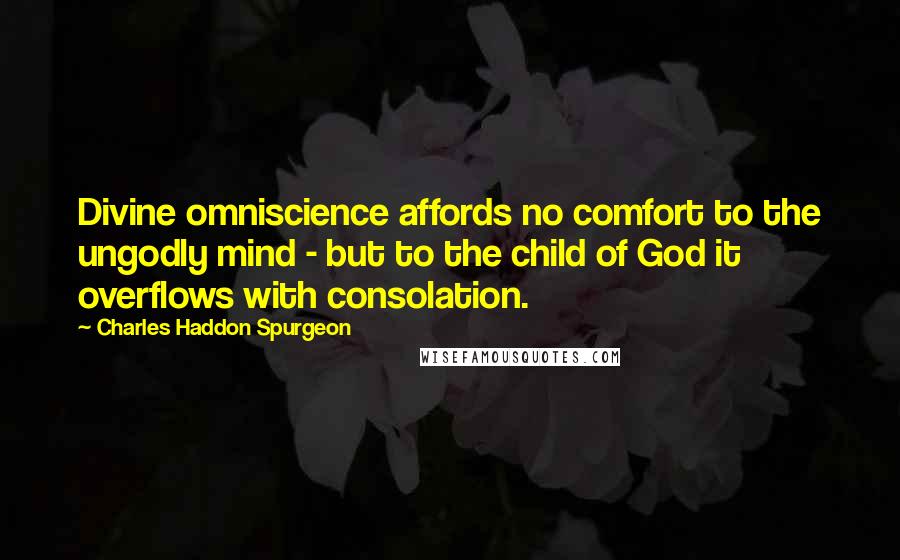 Charles Haddon Spurgeon Quotes: Divine omniscience affords no comfort to the ungodly mind - but to the child of God it overflows with consolation.