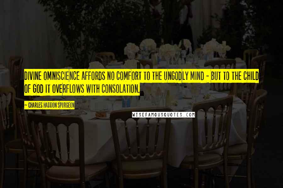 Charles Haddon Spurgeon Quotes: Divine omniscience affords no comfort to the ungodly mind - but to the child of God it overflows with consolation.