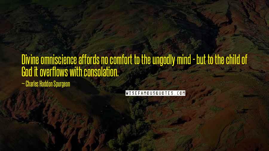 Charles Haddon Spurgeon Quotes: Divine omniscience affords no comfort to the ungodly mind - but to the child of God it overflows with consolation.