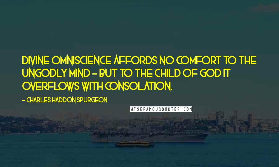Charles Haddon Spurgeon Quotes: Divine omniscience affords no comfort to the ungodly mind - but to the child of God it overflows with consolation.