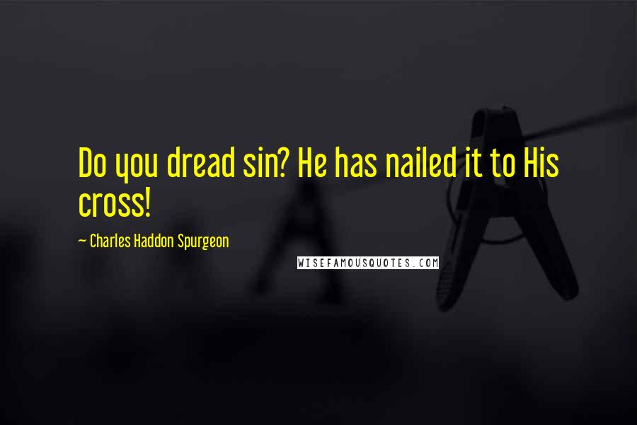 Charles Haddon Spurgeon Quotes: Do you dread sin? He has nailed it to His cross!