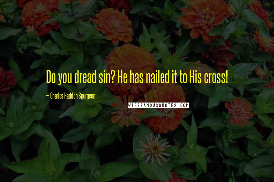 Charles Haddon Spurgeon Quotes: Do you dread sin? He has nailed it to His cross!