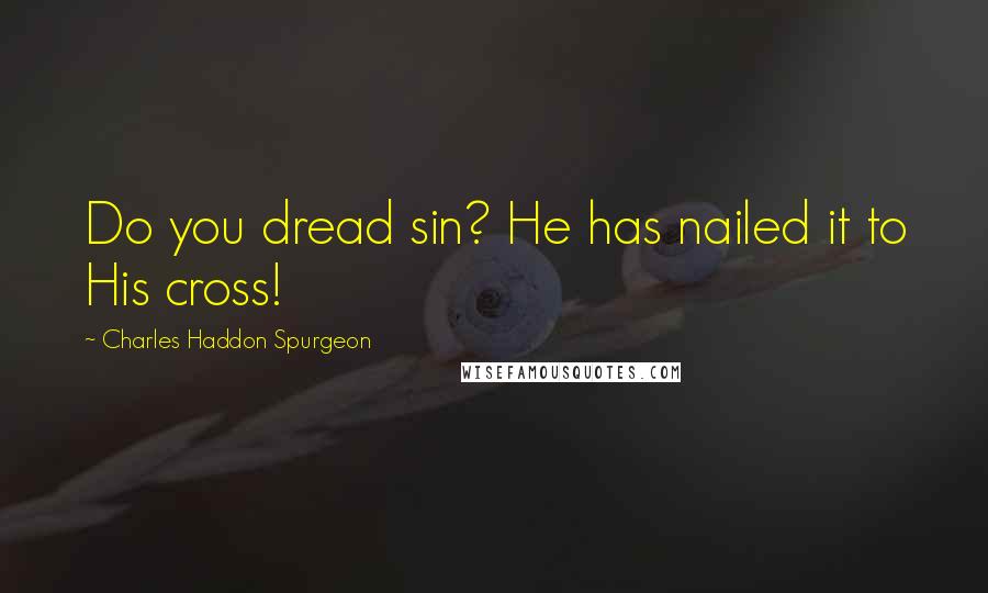 Charles Haddon Spurgeon Quotes: Do you dread sin? He has nailed it to His cross!