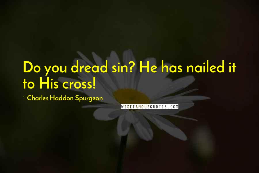 Charles Haddon Spurgeon Quotes: Do you dread sin? He has nailed it to His cross!