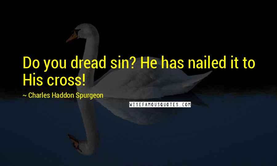 Charles Haddon Spurgeon Quotes: Do you dread sin? He has nailed it to His cross!