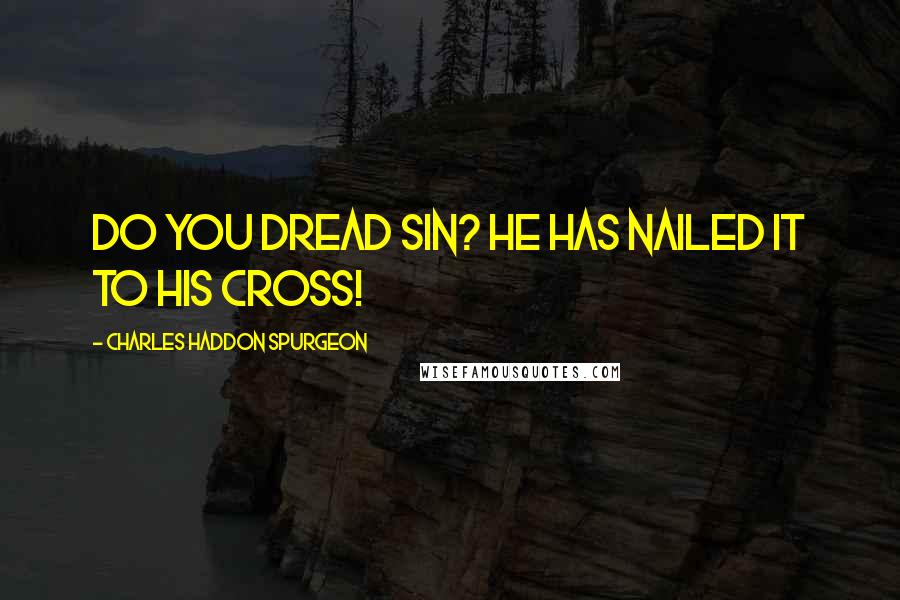 Charles Haddon Spurgeon Quotes: Do you dread sin? He has nailed it to His cross!