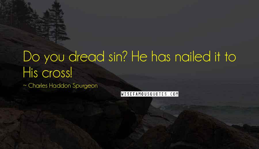 Charles Haddon Spurgeon Quotes: Do you dread sin? He has nailed it to His cross!