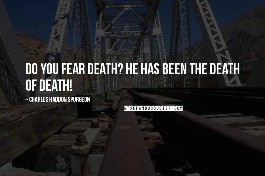 Charles Haddon Spurgeon Quotes: Do you fear death? He has been the death of death!