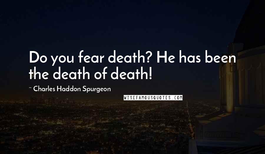 Charles Haddon Spurgeon Quotes: Do you fear death? He has been the death of death!