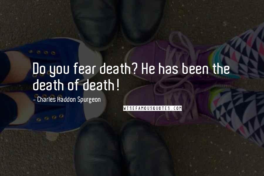 Charles Haddon Spurgeon Quotes: Do you fear death? He has been the death of death!