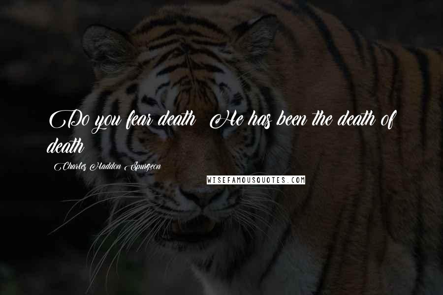 Charles Haddon Spurgeon Quotes: Do you fear death? He has been the death of death!