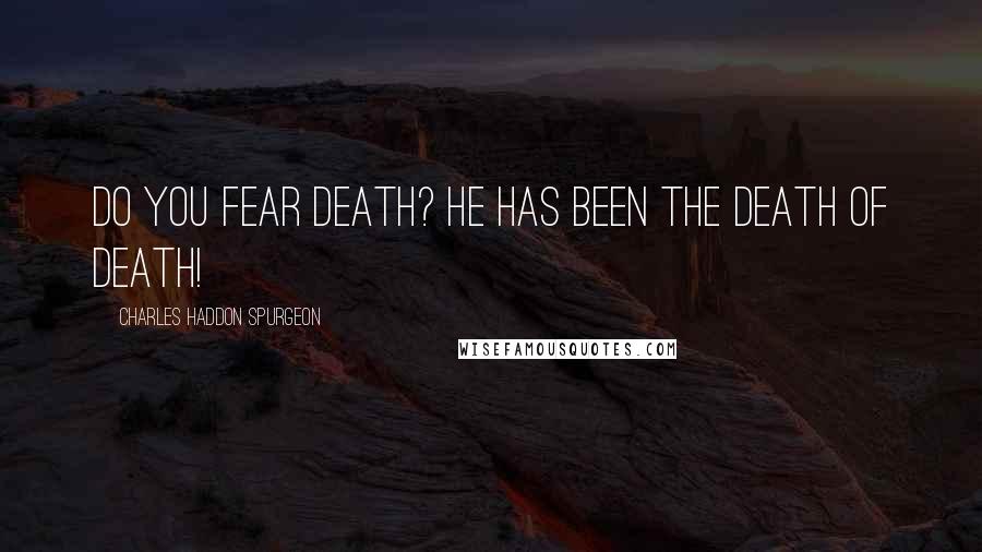 Charles Haddon Spurgeon Quotes: Do you fear death? He has been the death of death!