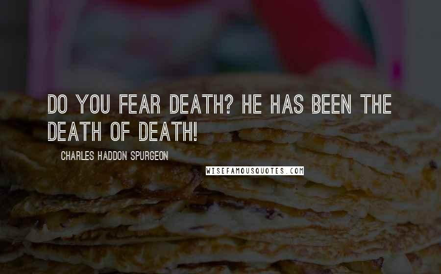 Charles Haddon Spurgeon Quotes: Do you fear death? He has been the death of death!