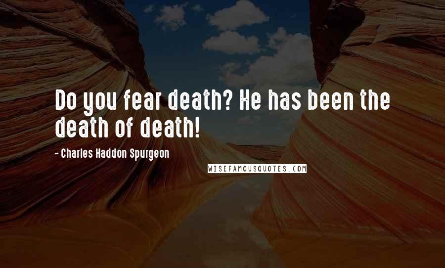 Charles Haddon Spurgeon Quotes: Do you fear death? He has been the death of death!