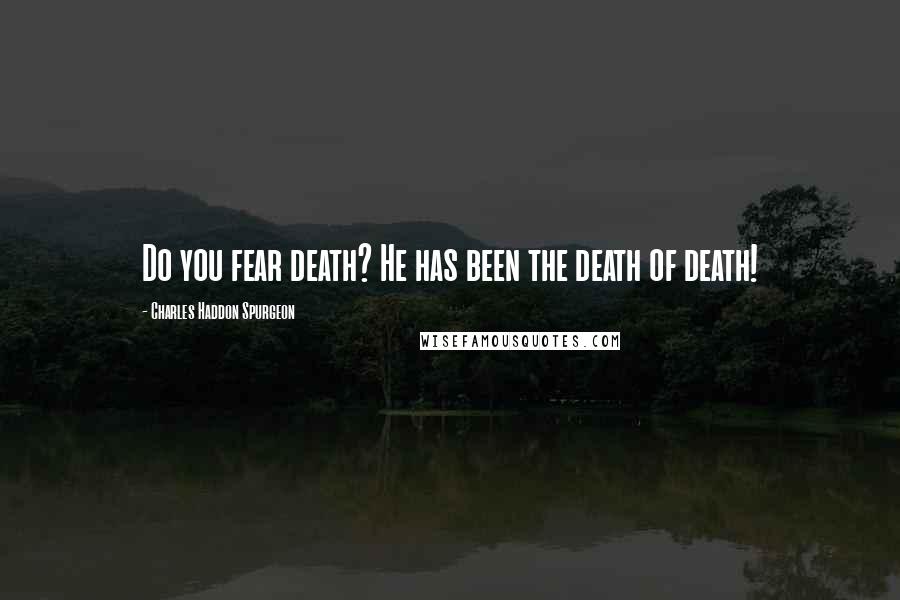 Charles Haddon Spurgeon Quotes: Do you fear death? He has been the death of death!