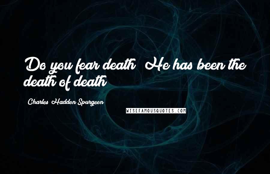 Charles Haddon Spurgeon Quotes: Do you fear death? He has been the death of death!