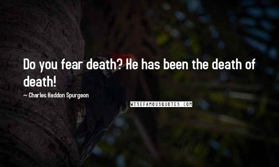 Charles Haddon Spurgeon Quotes: Do you fear death? He has been the death of death!