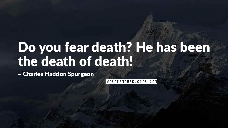 Charles Haddon Spurgeon Quotes: Do you fear death? He has been the death of death!