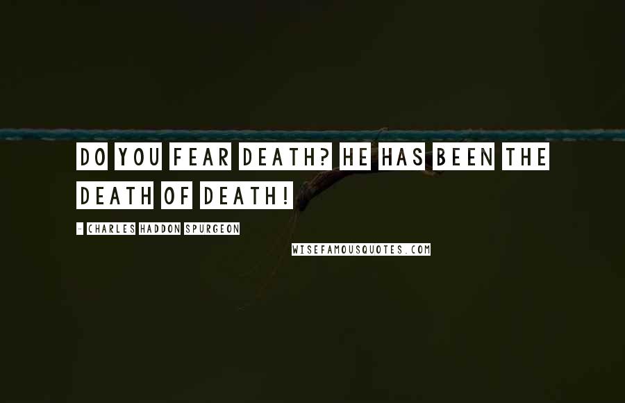 Charles Haddon Spurgeon Quotes: Do you fear death? He has been the death of death!