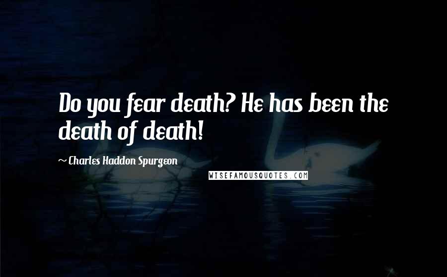 Charles Haddon Spurgeon Quotes: Do you fear death? He has been the death of death!