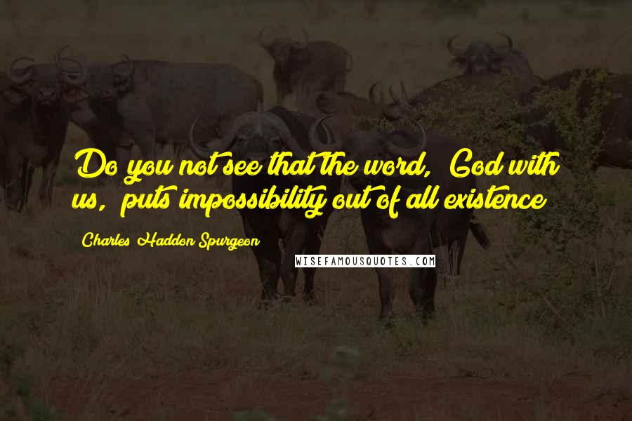 Charles Haddon Spurgeon Quotes: Do you not see that the word, "God with us," puts impossibility out of all existence?