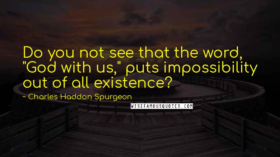 Charles Haddon Spurgeon Quotes: Do you not see that the word, "God with us," puts impossibility out of all existence?