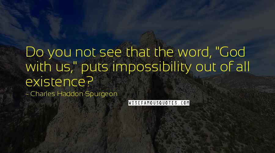 Charles Haddon Spurgeon Quotes: Do you not see that the word, "God with us," puts impossibility out of all existence?