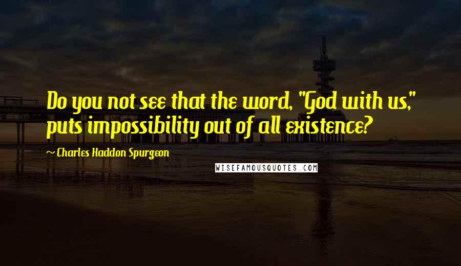 Charles Haddon Spurgeon Quotes: Do you not see that the word, "God with us," puts impossibility out of all existence?