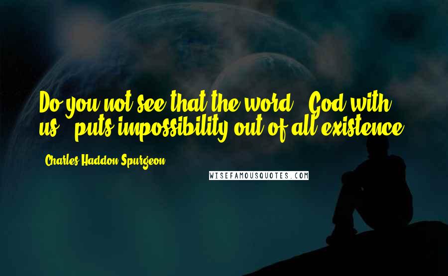 Charles Haddon Spurgeon Quotes: Do you not see that the word, "God with us," puts impossibility out of all existence?